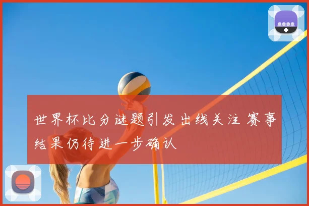 世界杯比分谜题引发出线关注 赛事结果仍待进一步确认
