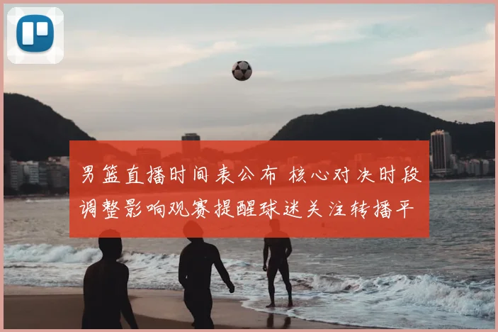 男篮直播时间表公布 核心对决时段调整影响观赛提醒球迷关注转播平台