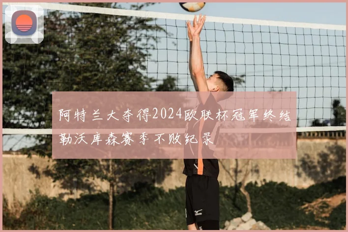 阿特兰大夺得2024欧联杯冠军终结勒沃库森赛季不败纪录