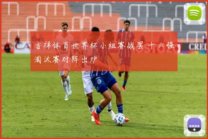 吉祥体育世界杯小组赛战罢 十六强淘汰赛对阵出炉