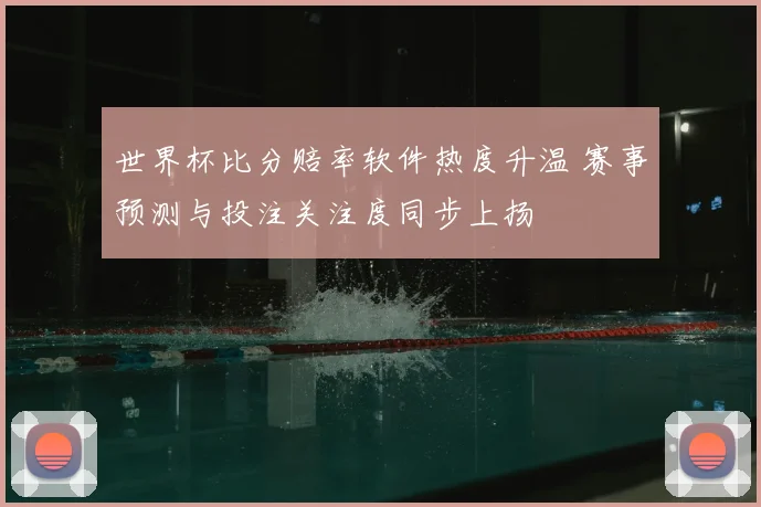 世界杯比分赔率软件热度升温 赛事预测与投注关注度同步上扬
