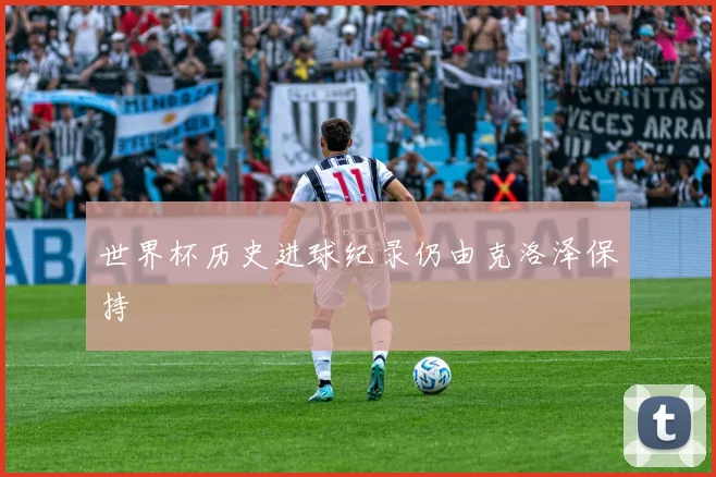世界杯历史进球纪录仍由克洛泽保持