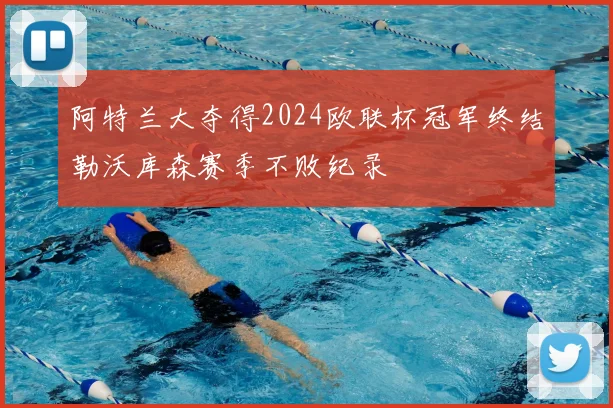 阿特兰大夺得2024欧联杯冠军终结勒沃库森赛季不败纪录
