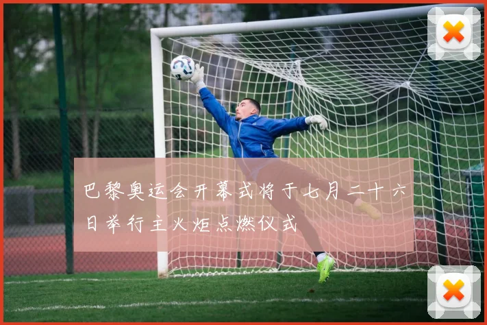 巴黎奥运会开幕式将于七月二十六日举行主火炬点燃仪式