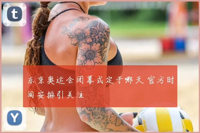 东京奥运会闭幕式定于哪天 官方时间安排引关注
