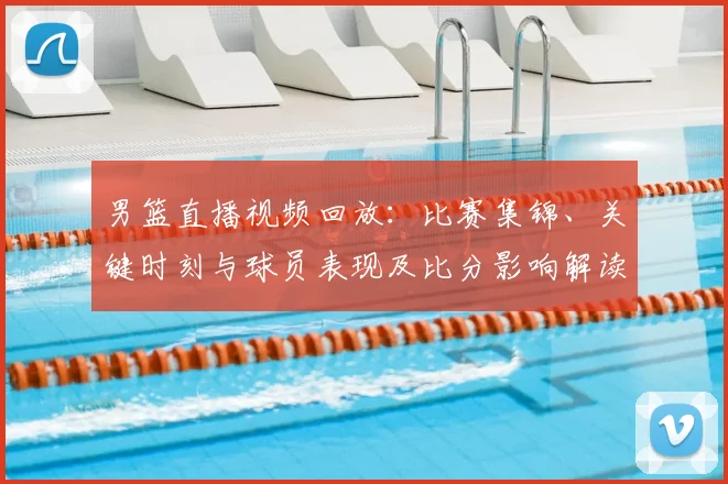 男篮直播视频回放：比赛集锦、关键时刻与球员表现及比分影响解读