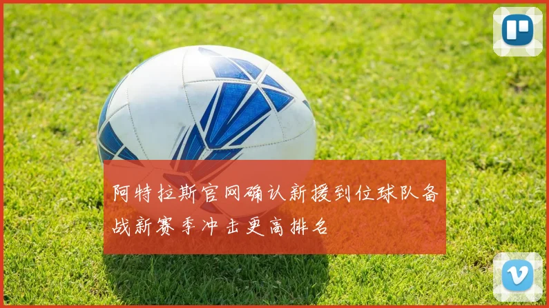 阿特拉斯官网确认新援到位球队备战新赛季冲击更高排名