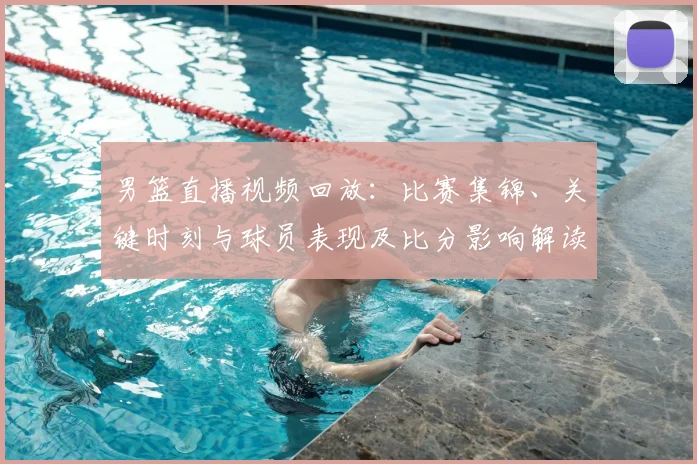 男篮直播视频回放：比赛集锦、关键时刻与球员表现及比分影响解读