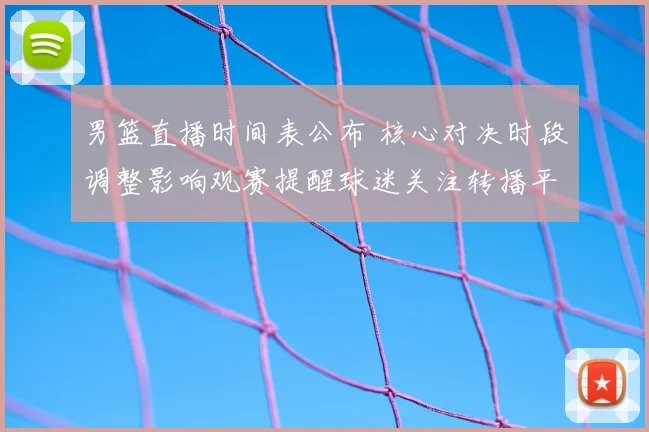 男篮直播时间表公布 核心对决时段调整影响观赛提醒球迷关注转播平台