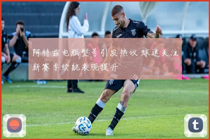 阿特兹电瓶型号引发热议 球迷关注新赛季续航表现提升