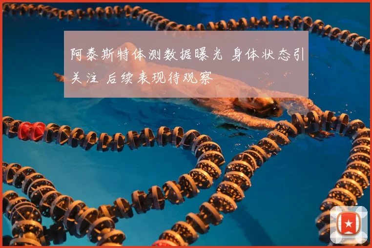 阿泰斯特体测数据曝光 身体状态引关注 后续表现待观察