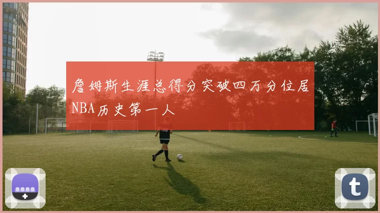 詹姆斯生涯总得分突破四万分位居NBA历史第一人