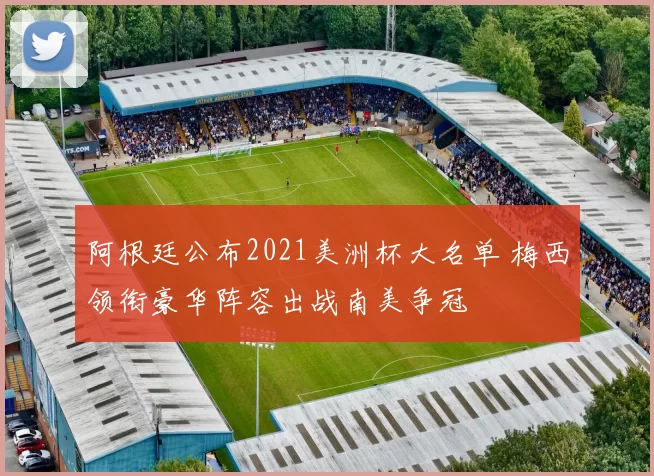 阿根廷公布2021美洲杯大名单 梅西领衔豪华阵容出战南美争冠