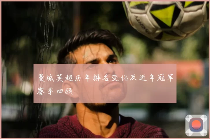 曼城英超历年排名变化及近年冠军赛季回顾