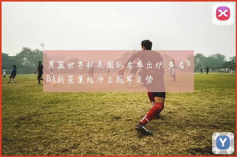 男篮世界杯美国队名单出炉 多名NBA新星集结冲击冠军走势