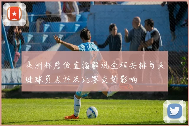 美洲杯詹俊直播解说全程安排与关键球员点评及比赛走势影响