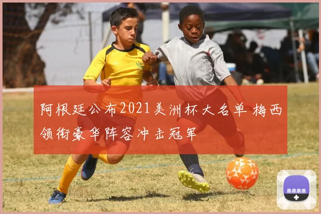 阿根廷公布2021美洲杯大名单 梅西领衔豪华阵容冲击冠军