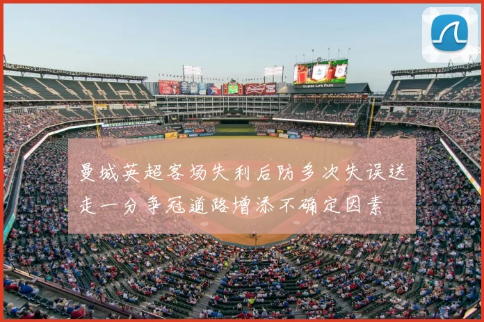 曼城英超客场失利后防多次失误送走一分争冠道路增添不确定因素