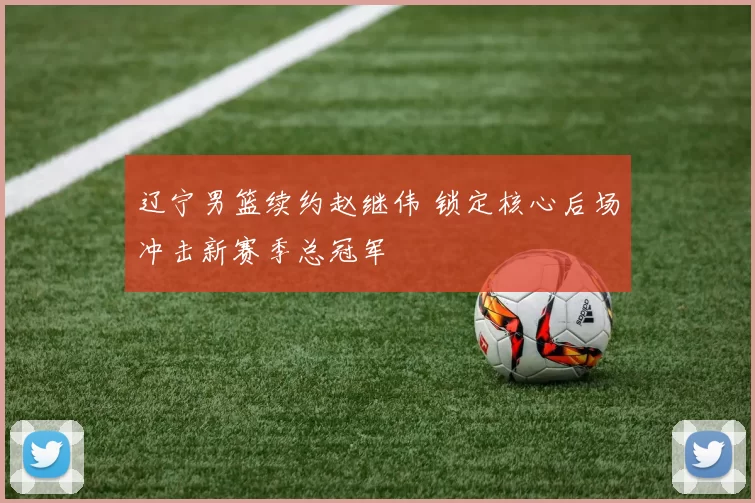 辽宁男篮续约赵继伟 锁定核心后场冲击新赛季总冠军