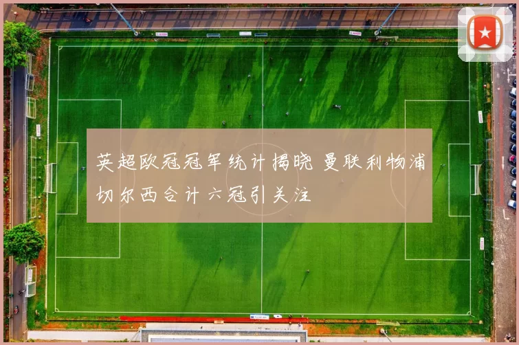 英超欧冠冠军统计揭晓 曼联利物浦切尔西合计六冠引关注