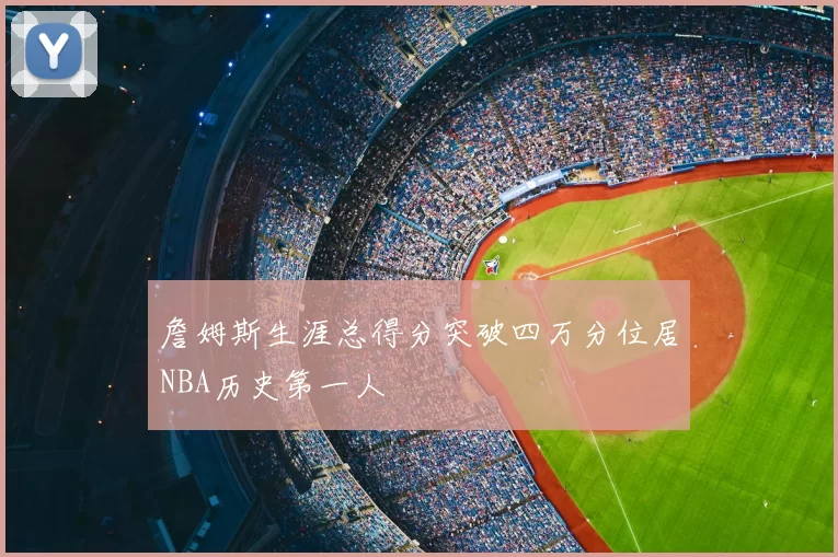 詹姆斯生涯总得分突破四万分位居NBA历史第一人