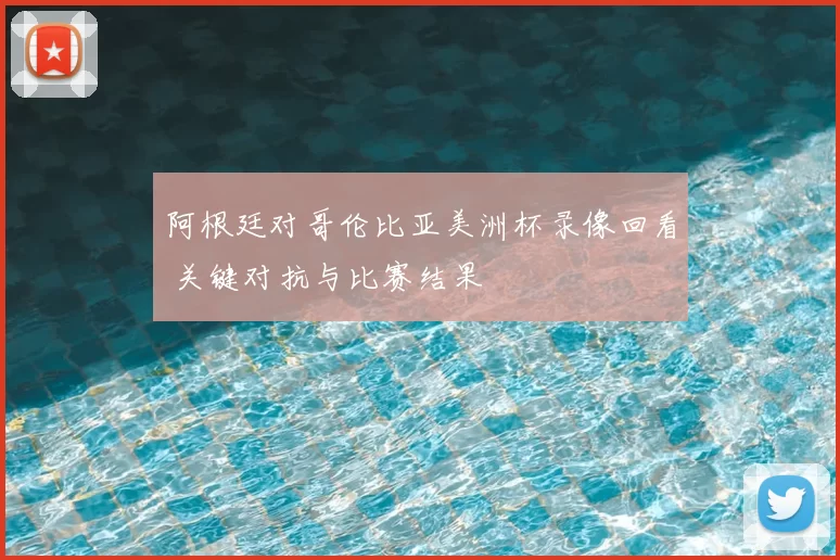 阿根廷对哥伦比亚美洲杯录像回看 关键对抗与比赛结果
