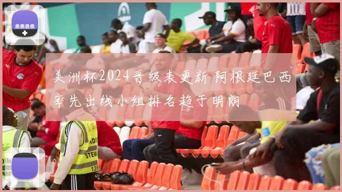 美洲杯2024晋级表更新 阿根廷巴西率先出线小组排名趋于明朗