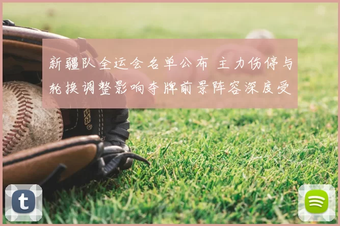 新疆队全运会名单公布 主力伤停与轮换调整影响夺牌前景阵容深度受考验