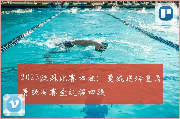 2023欧冠比赛回放：曼城逆转皇马晋级决赛全过程回顾