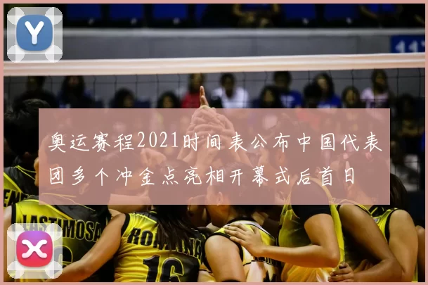 奥运赛程2021时间表公布中国代表团多个冲金点亮相开幕式后首日