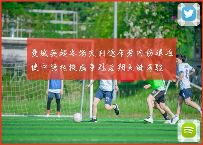 曼城英超客场失利德布劳内伤退迫使中场轮换成争冠后期关键考验