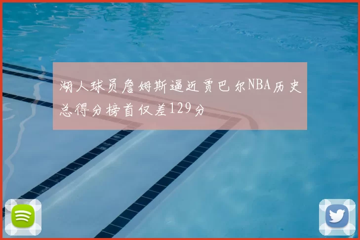 湖人球员詹姆斯逼近贾巴尔NBA历史总得分榜首仅差129分