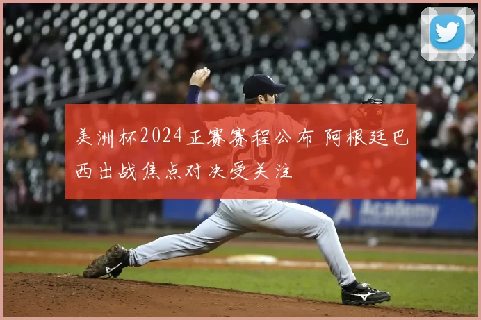 美洲杯2024正赛赛程公布 阿根廷巴西出战焦点对决受关注