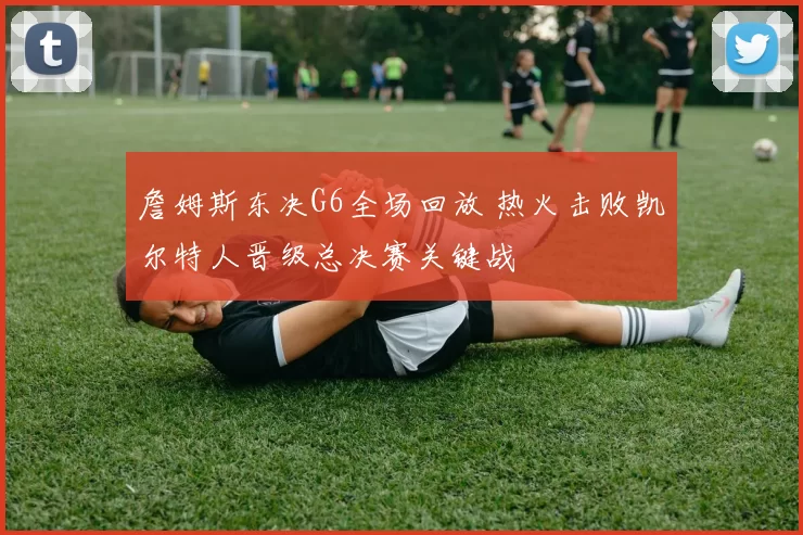 詹姆斯东决G6全场回放 热火击败凯尔特人晋级总决赛关键战