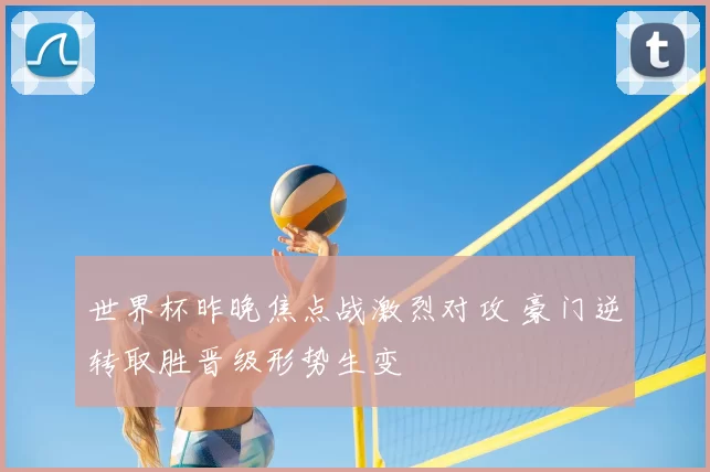 世界杯昨晚焦点战激烈对攻 豪门逆转取胜晋级形势生变