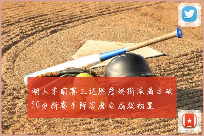 湖人季前赛三连胜詹姆斯浓眉合砍50分新赛季阵容磨合成效初显