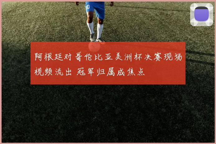 阿根廷对哥伦比亚美洲杯决赛现场视频流出 冠军归属成焦点