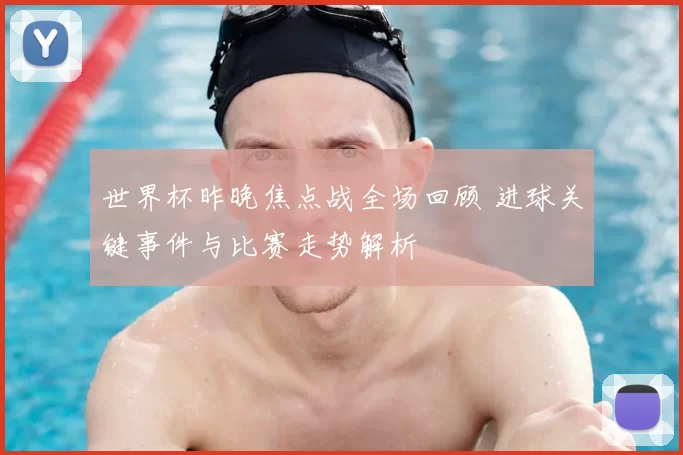 世界杯昨晚焦点战全场回顾 进球关键事件与比赛走势解析