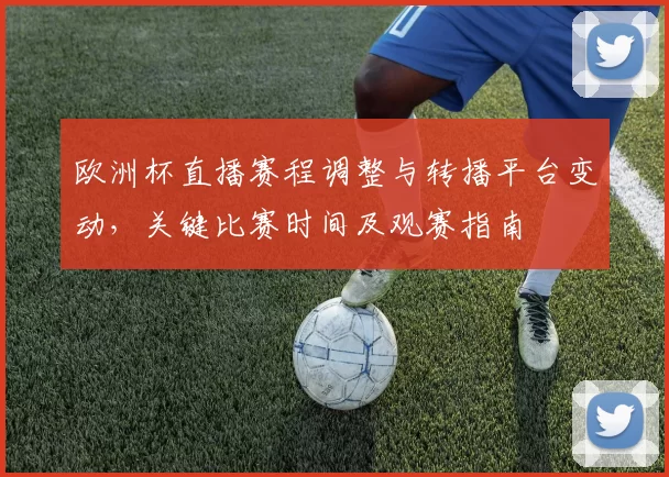 欧洲杯直播赛程调整与转播平台变动,关键比赛时间及观赛指南