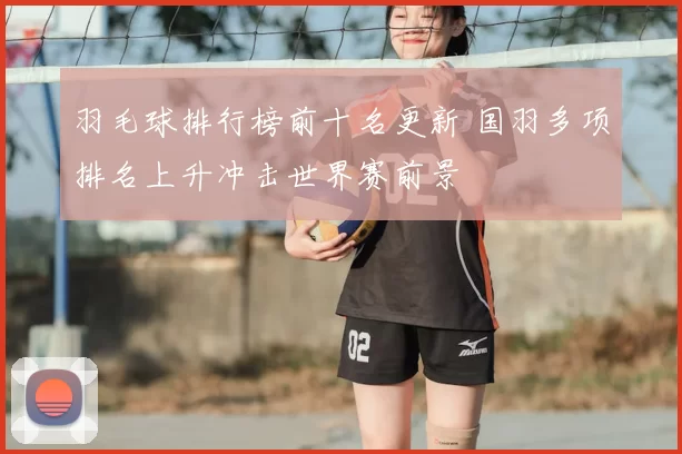 羽毛球排行榜前十名更新 国羽多项排名上升冲击世界赛前景