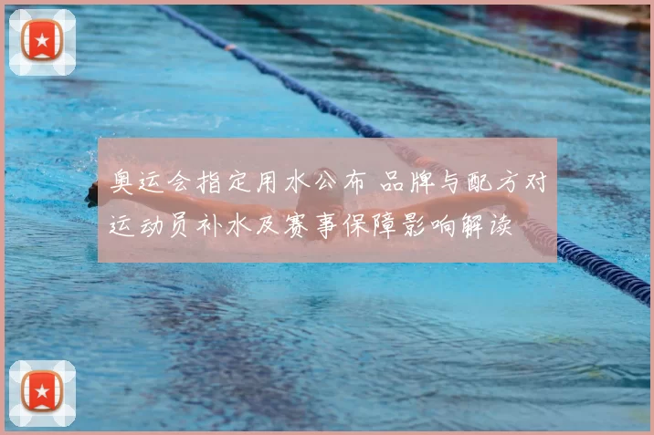 奥运会指定用水公布 品牌与配方对运动员补水及赛事保障影响解读
