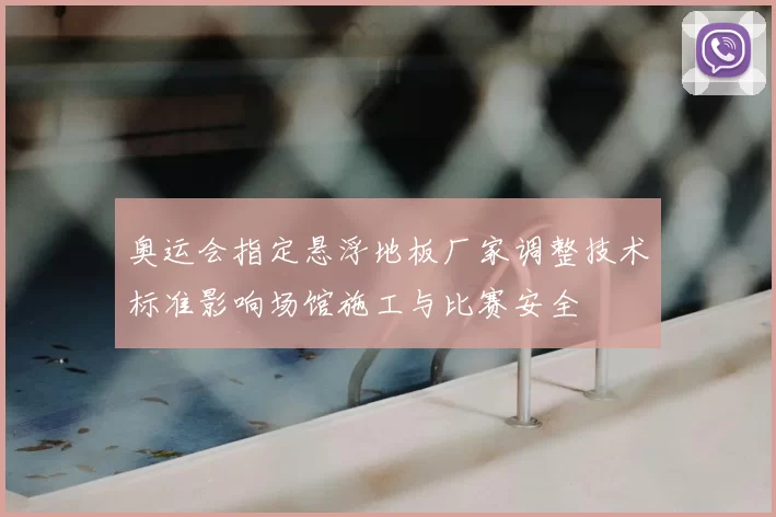 奥运会指定悬浮地板厂家调整技术标准影响场馆施工与比赛安全