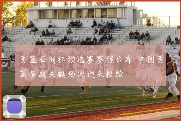 男篮亚洲杯预选赛赛程公布 中国男篮备战关键场次迎来检验