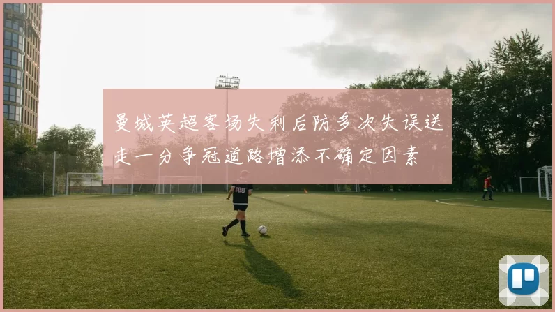 曼城英超客场失利后防多次失误送走一分争冠道路增添不确定因素