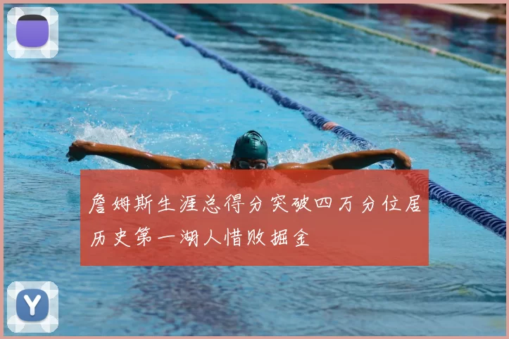 詹姆斯生涯总得分突破四万分位居历史第一湖人惜败掘金