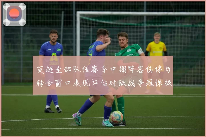 英超全部队伍赛季中期阵容伤停与转会窗口表现评估对欧战争冠保级的影响