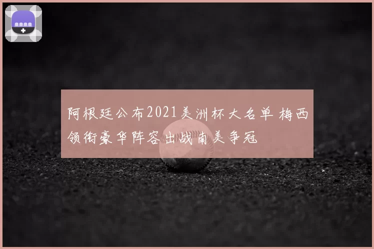 阿根廷公布2021美洲杯大名单 梅西领衔豪华阵容出战南美争冠