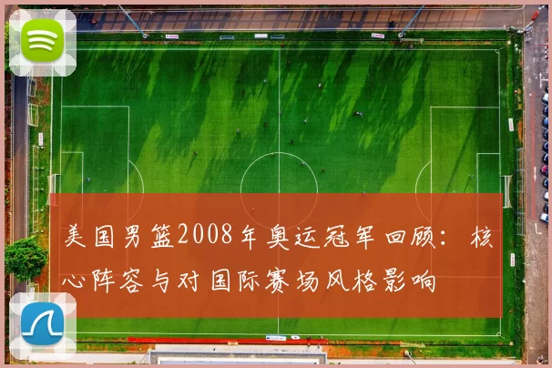 美国男篮2008年奥运冠军回顾：核心阵容与对国际赛场风格影响