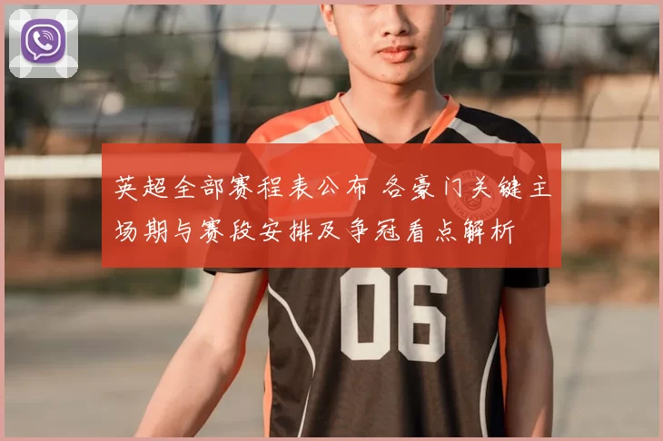 英超全部赛程表公布 各豪门关键主场期与赛段安排及争冠看点解析