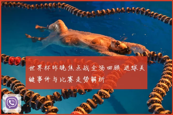 世界杯昨晚焦点战全场回顾 进球关键事件与比赛走势解析